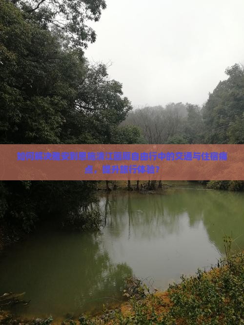 如何解决雅安到恩施清江画廊自由行中的交通与住宿痛点，提升旅行体验？