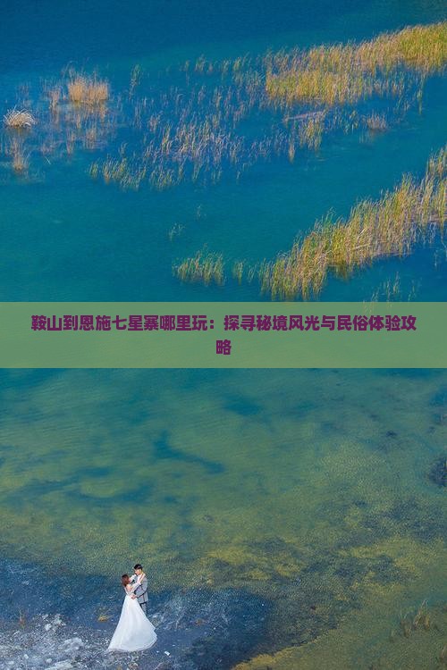 鞍山到恩施七星寨哪里玩：探寻秘境风光与民俗体验攻略