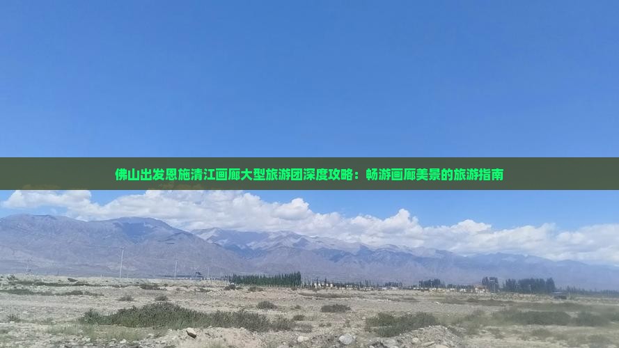 佛山出发恩施清江画廊大型旅游团深度攻略：畅游画廊美景的旅游指南