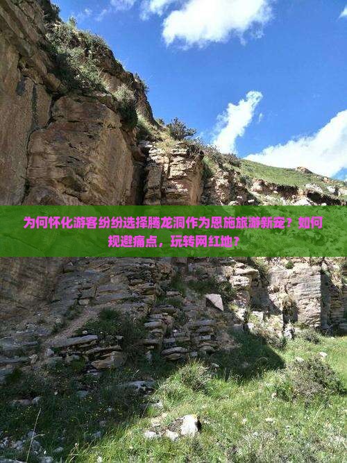 为何怀化游客纷纷选择腾龙洞作为恩施旅游新宠？如何规避痛点，玩转网红地？