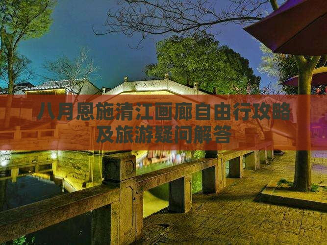 八月恩施清江画廊自由行攻略及旅游疑问解答