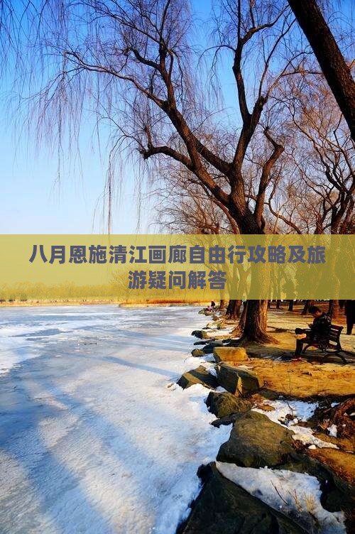 八月恩施清江画廊自由行攻略及旅游疑问解答