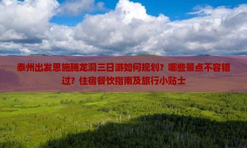 泰州出发恩施腾龙洞三日游如何规划？哪些景点不容错过？住宿餐饮指南及旅行小贴士
