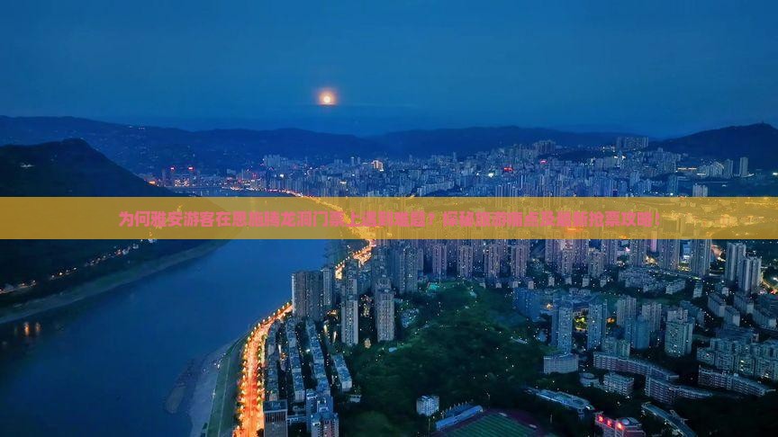 为何雅安游客在恩施腾龙洞门票上遇到难题？探秘旅游痛点及最新抢票攻略！