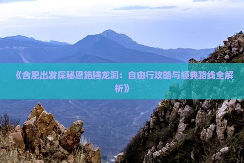 《合肥出发探秘恩施腾龙洞：自由行攻略与经典路线全解析》