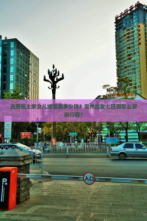 去恩施土家女儿城需要多少钱？泉州出发七日游怎么安排行程？