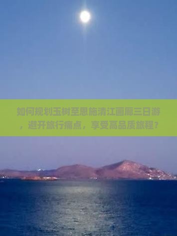 如何规划玉树至恩施清江画廊三日游，避开旅行痛点，享受高品质旅程？