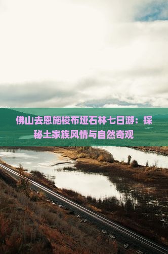 佛山去恩施梭布垭石林七日游：探秘土家族风情与自然奇观