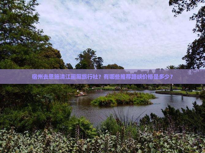 宿州去恩施清江画廊旅行社?有哪些推荐路峡价格是多少? 宿州去恩施清江画廊旅行社?有哪些推荐路峡价格是多少?