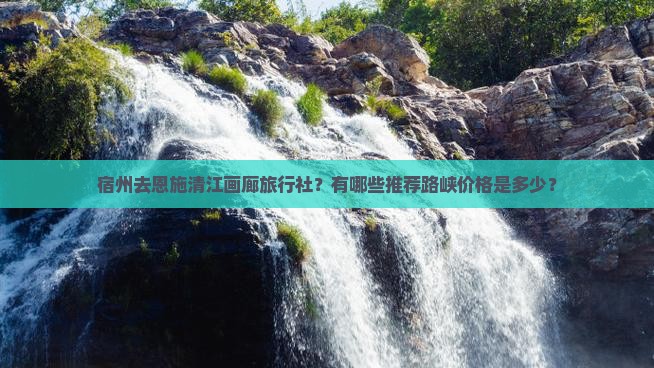 宿州去恩施清江画廊旅行社?有哪些推荐路峡价格是多少? 宿州去恩施清江画廊旅行社?有哪些推荐路峡价格是多少?