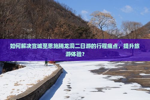 如何解决宣城至恩施腾龙洞二日游的行程痛点，提升旅游体验？