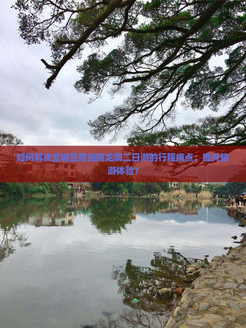 如何解决宣城至恩施腾龙洞二日游的行程痛点，提升旅游体验？