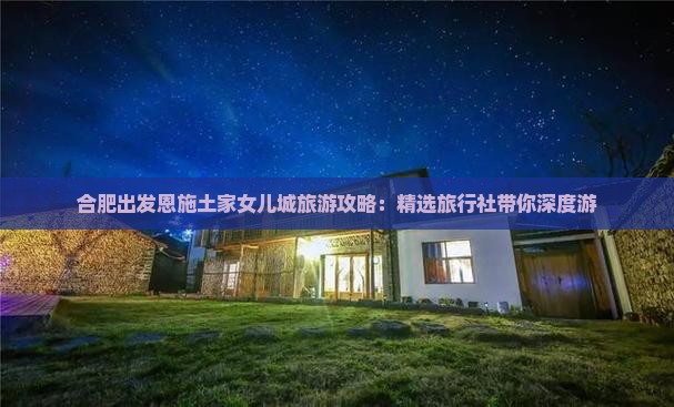 合肥出发恩施土家女儿城旅游攻略：精选旅行社带你深度游