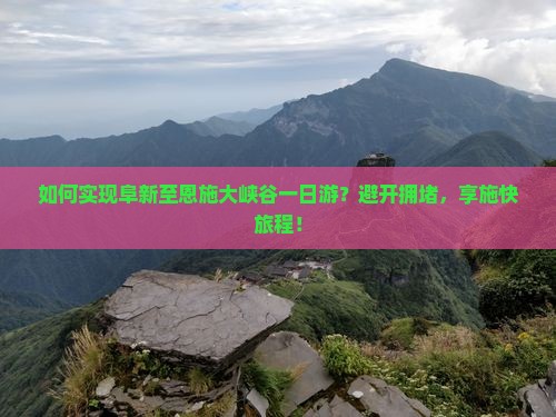 如何实现阜新至恩施大峡谷一日游？避开拥堵，享施快旅程！