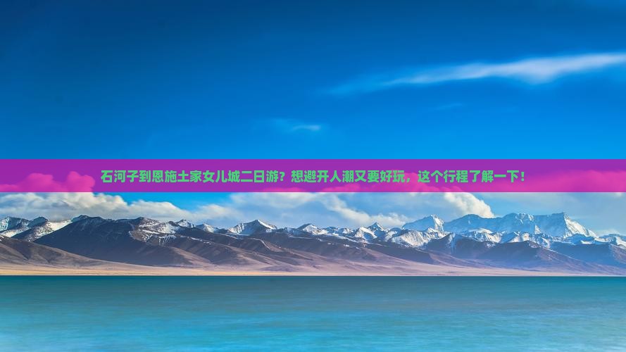 石河子到恩施土家女儿城二日游？想避开人潮又要好玩，这个行程了解一下！