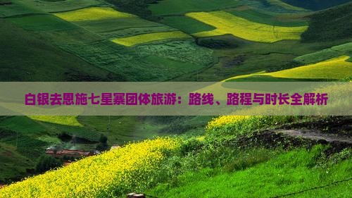 白银去恩施七星寨团体旅游：路线、路程与时长全解析