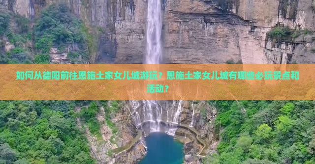 如何从德阳前往恩施土家女儿城游玩？恩施土家女儿城有哪些必玩景点和活动？