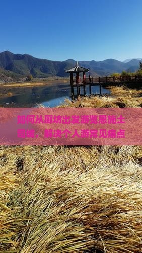 如何从廊坊出发游览恩施土司城，解决个人游常见痛点，享柿浸式旅行体验？