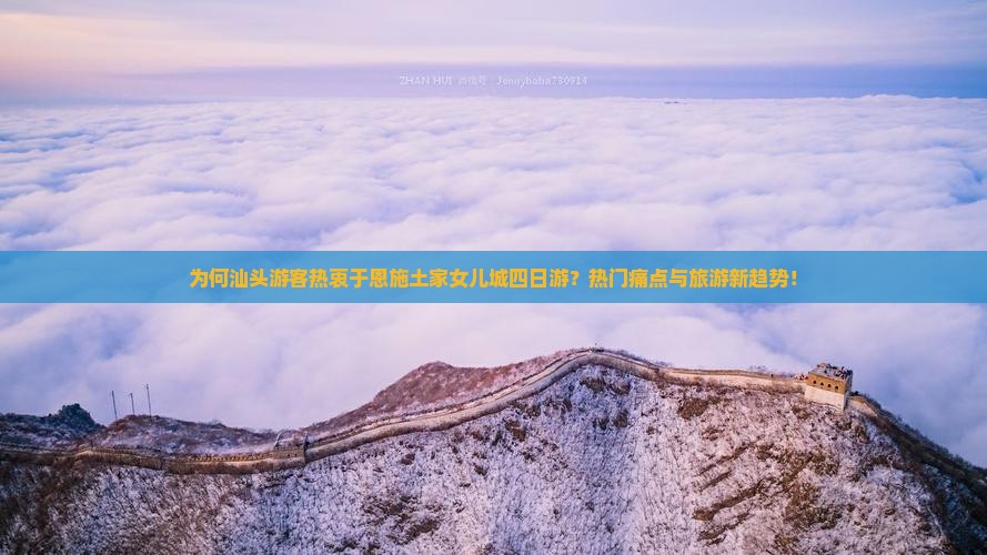 为何汕头游客热衷于恩施土家女儿城四日游？热门痛点与旅游新趋势！