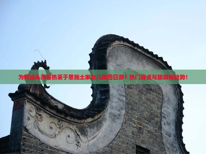 为何汕头游客热衷于恩施土家女儿城四日游？热门痛点与旅游新趋势！
