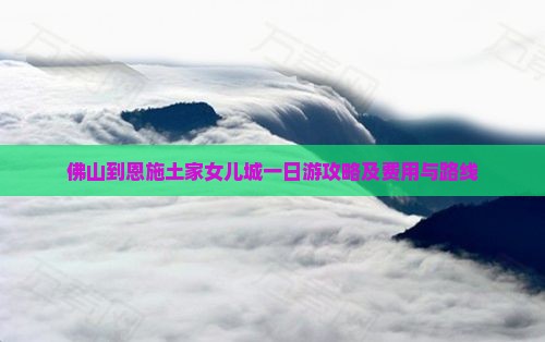 佛山到恩施土家女儿城一日游攻略及费用与路线 佛山到恩施土家女儿城一日游攻略及费用与路线