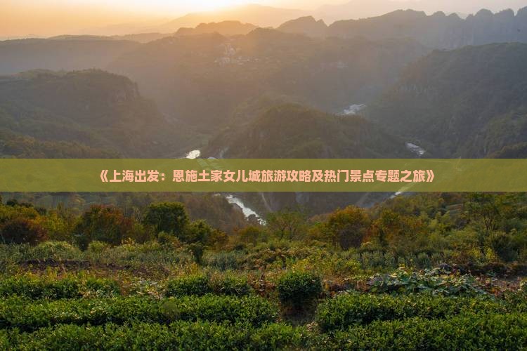 《上海出发：恩施土家女儿城旅游攻略及热门景点专题之旅》