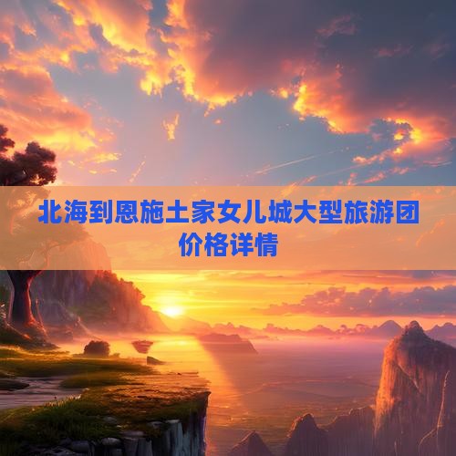 北海到恩施土家女儿城大型旅游团价格详情
