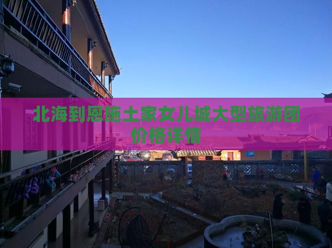 北海到恩施土家女儿城大型旅游团价格详情