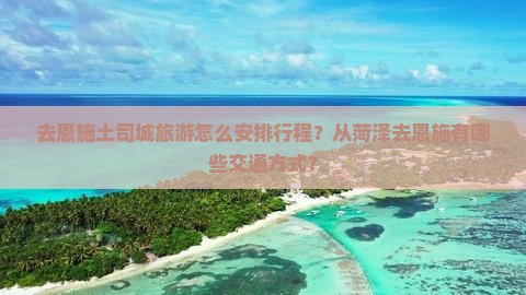 去恩施土司城旅游怎么安排行程？从菏泽去恩施有哪些交通方式？