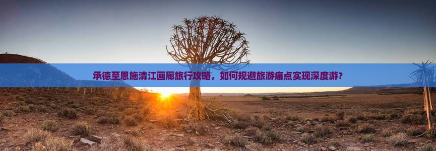 承德至恩施清江画廊旅行攻略，如何规避旅游痛点实现深度游？