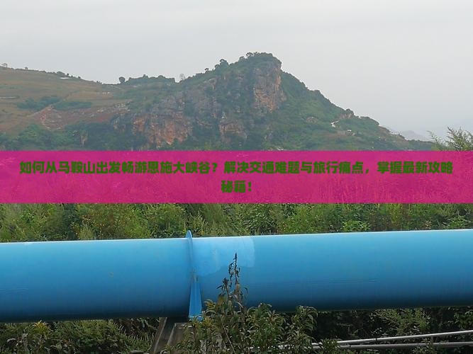 如何从马鞍山出发畅游恩施大峡谷？解决交通难题与旅行痛点，掌握最新攻略秘籍！
