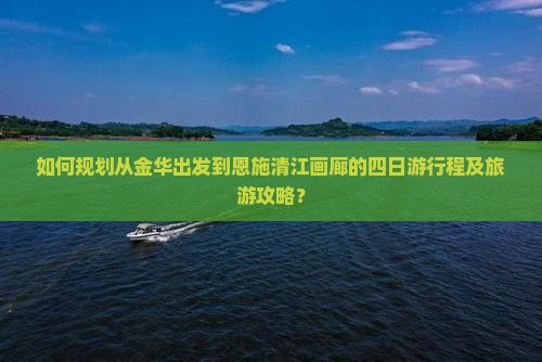 如何规划从金华出发到恩施清江画廊的四日游行程及旅游攻略？