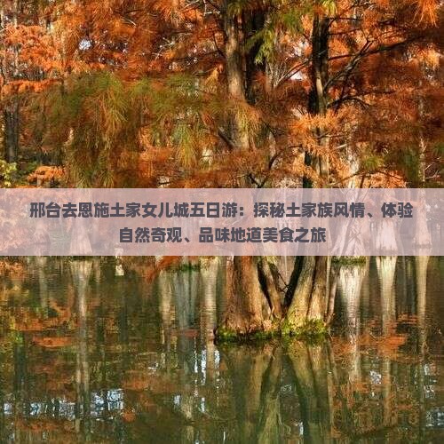 邢台去恩施土家女儿城五日游：探秘土家族风情、体验自然奇观、品味地道美食之旅