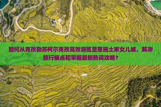如何从克孜勒苏柯尔克孜高效游览至恩施土家女儿城，解决旅行痛点和掌握最新热词攻略？
