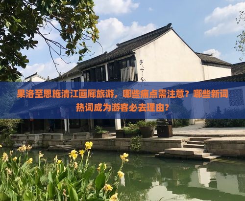 果洛至恩施清江画廊旅游，哪些痛点需注意？哪些新词热词成为游客必去理由？