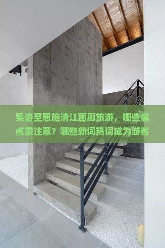果洛至恩施清江画廊旅游，哪些痛点需注意？哪些新词热词成为游客必去理由？