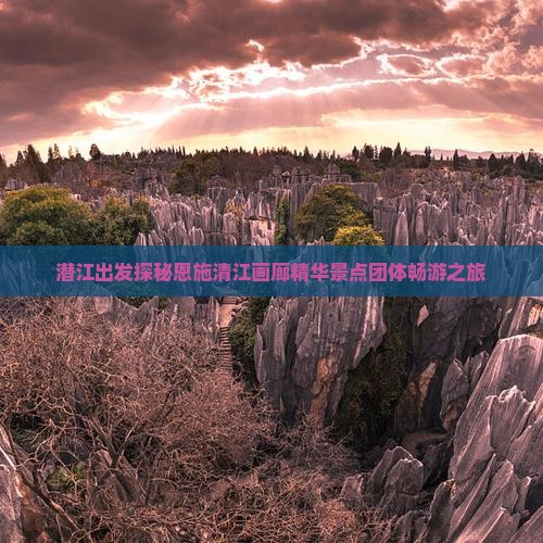 潜江出发探秘恩施清江画廊精华景点团体畅游之旅