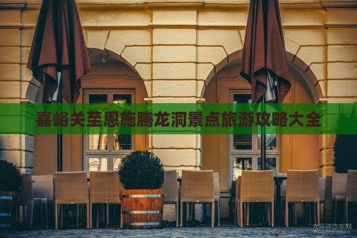 嘉峪关至恩施腾龙洞景点旅游攻略大全