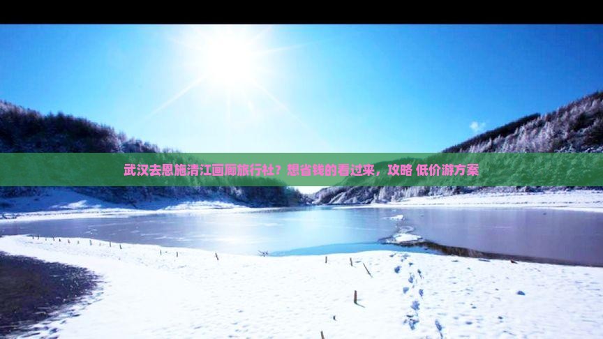 武汉去恩施清江画廊旅行社？想省钱的看过来，攻略+低价游方案