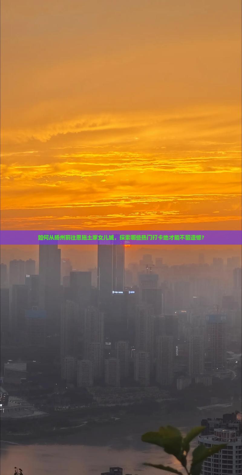 如何从扬州前往恩施土家女儿城，探索哪些热门打卡地才能不留遗憾？