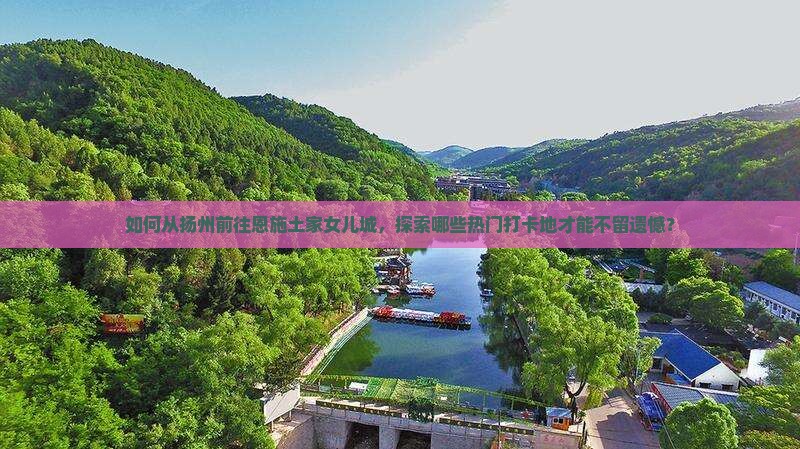 如何从扬州前往恩施土家女儿城，探索哪些热门打卡地才能不留遗憾？