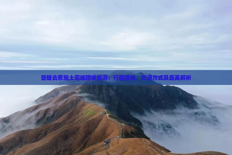 楚雄去恩施土司城团体旅游：行程路线、交通方式及距离解析