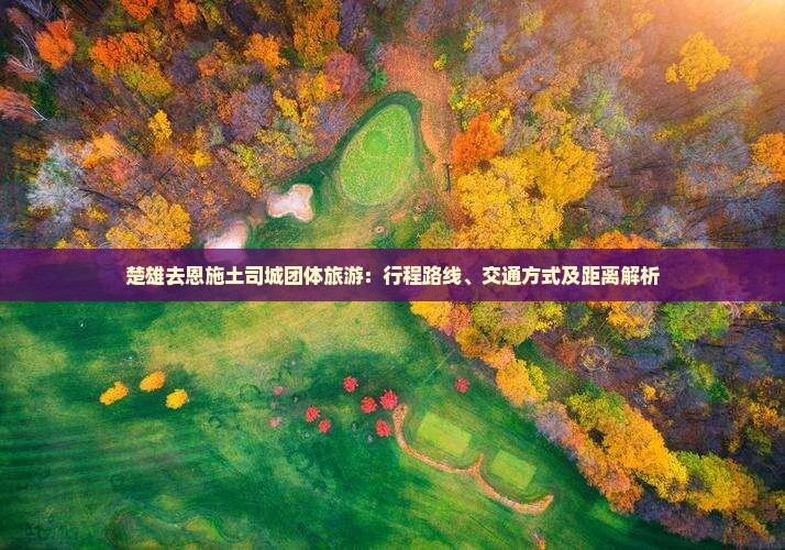 楚雄去恩施土司城团体旅游：行程路线、交通方式及距离解析