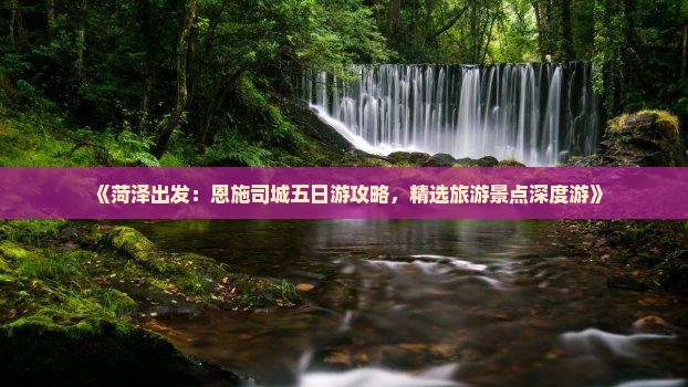 《菏泽出发：恩施司城五日游攻略，精选旅游景点深度游》