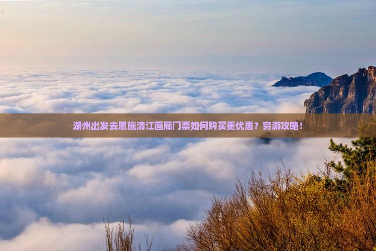 湖州出发去恩施清江画廊门票如何购买更优惠？穷游攻略！