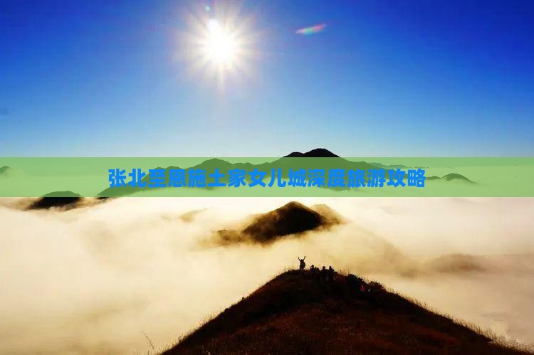 张北至恩施土家女儿城深度旅游攻略