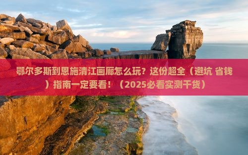 鄂尔多斯去恩施清江画廊攻略