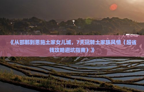 邯郸到恩施土家女儿城七日游