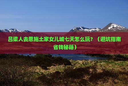 吕梁到恩施土家女儿城七日游