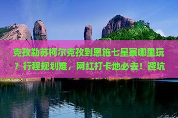 克孜勒苏柯尔克孜到恩施七星寨哪里玩